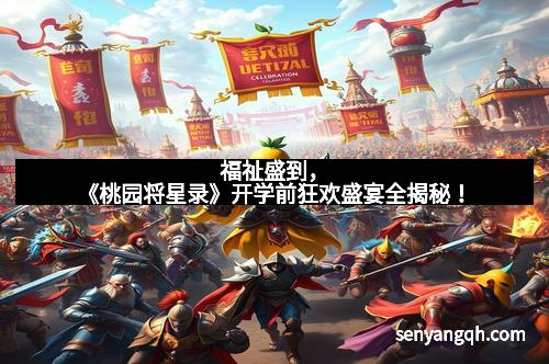 福祉盛到,《桃园将星录》开学前狂欢盛宴全揭秘! 福祉盛到,《桃园将星录》开学前狂欢盛宴全揭秘!